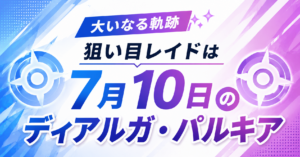 大いなる軌跡の狙い目レイドは7月10日のディアルガ・パルキア
