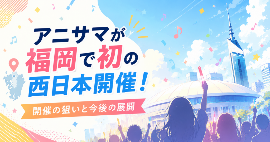 アニサマが福岡で初の西日本開催！開催の狙いと今後の展開